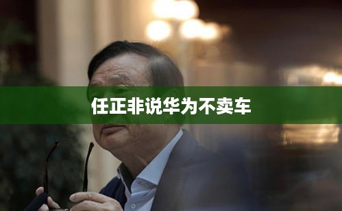 任正非说华为不卖车