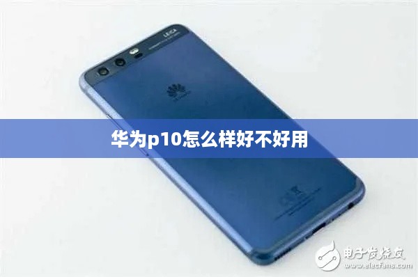 华为p10怎么样好不好用  第1张