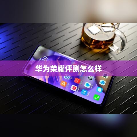 华为荣耀评测怎么样