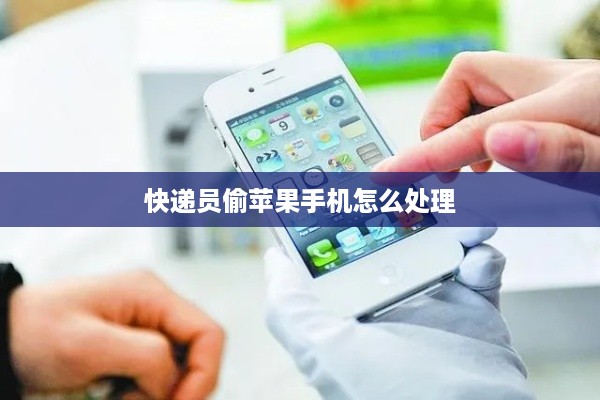 快递员偷苹果手机怎么处理