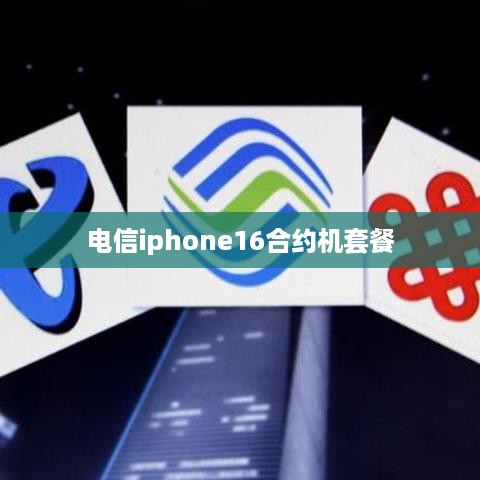 电信iphone16合约机套餐