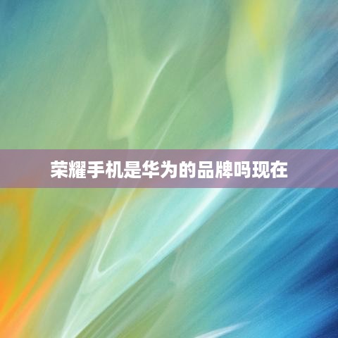 荣耀手机是华为的品牌吗现在