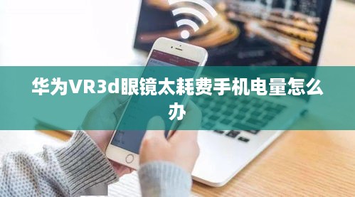 华为VR3d眼镜太耗费手机电量怎么办