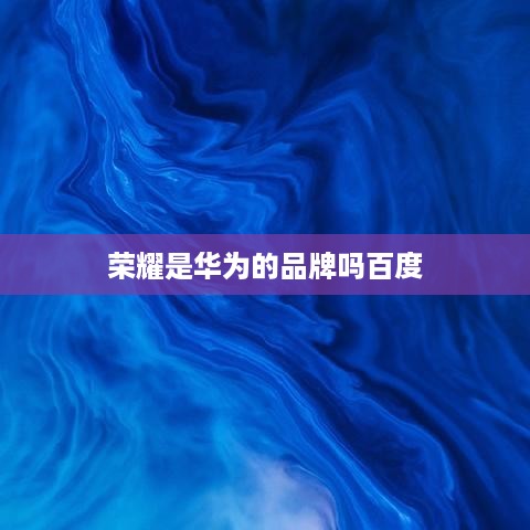 荣耀是华为的品牌吗百度