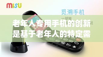 老年人专用手机的创新是基于老年人的特定需求而研发的