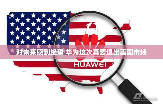 对未来感到绝望 华为这次真要退出美国市场