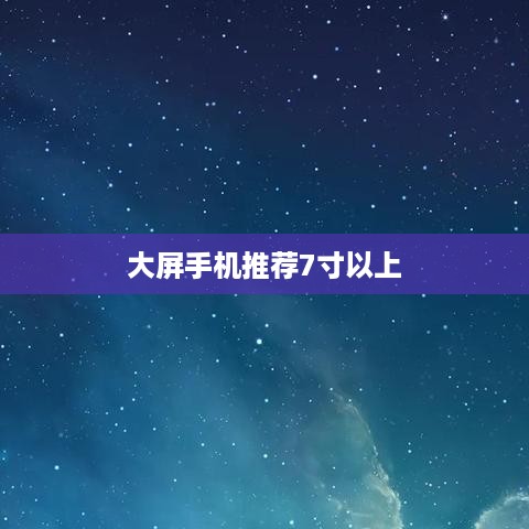 大屏手机推荐7寸以上