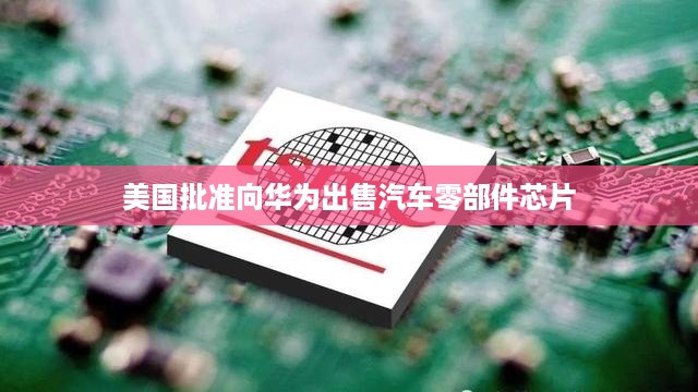 美国批准向华为出售汽车零部件芯片