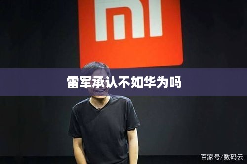 雷军承认不如华为吗