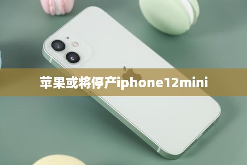 苹果或将停产iphone12mini