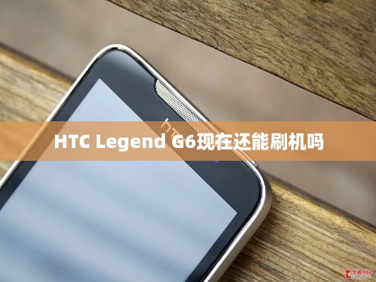 HTC Legend G6现在还能刷机吗  第1张