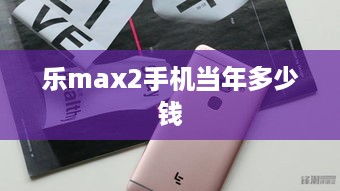 乐max2手机当年多少钱
