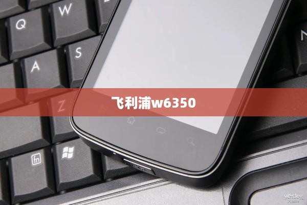 飞利浦w6350