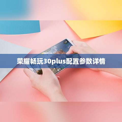 荣耀畅玩30plus配置参数详情
