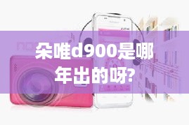 朵唯d900是哪年出的呀?