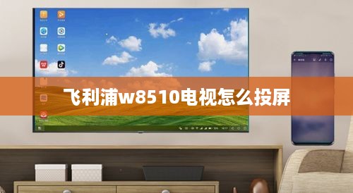 飞利浦w8510电视怎么投屏