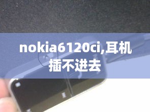 nokia6120ci,耳机插不进去
