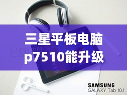 三星平板电脑p7510能升级到多大版本