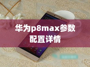 华为p8max参数配置详情  第1张