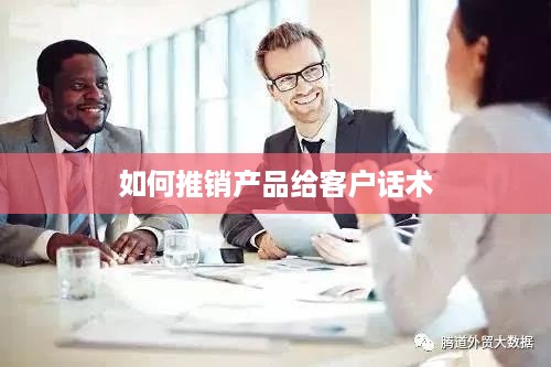 推销产品给客户的话术艺术标题，有效沟通，掌握话术，成功推销产品给客户
