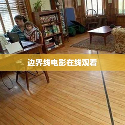 在线观看边界线电影的标题建议，，在线观看，边界线电影全集，符合您的要求。