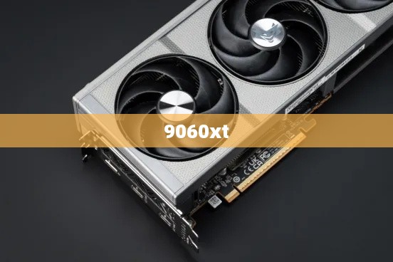 9060xt显卡的详细解析