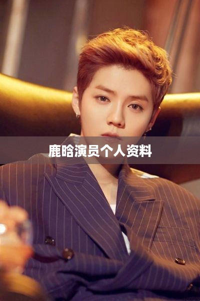 鹿晗，演员个人资料全解析