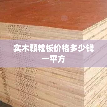 实木颗粒板价格，每平方价格因品牌、规格和地区差异而异
