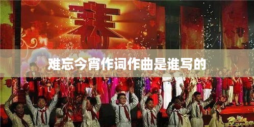 难忘今宵的作词和作曲者是，乔羽作词，王酩作曲。