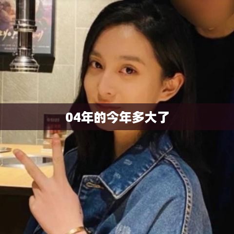 04年出生的人今年多大了？