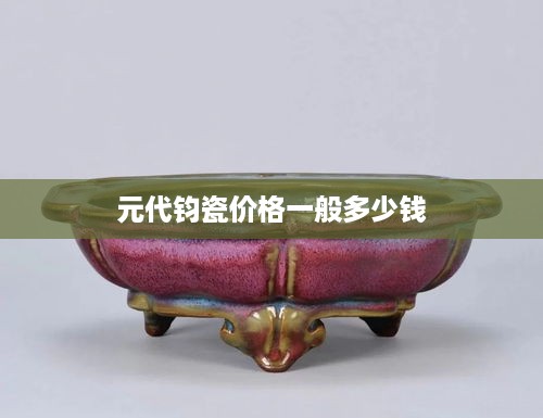 元代钧瓷价格一般，历史珍品，价格难定。