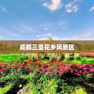成都三圣花乡风景区，赏花胜地之旅