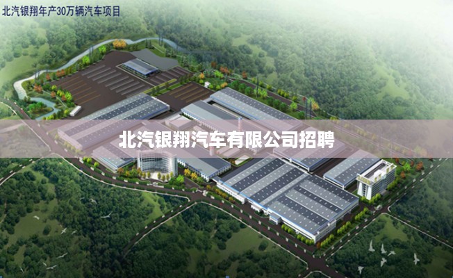 北汽银翔汽车有限公司招聘启事
