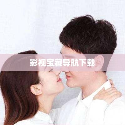 影视宝藏导航下载，轻松获取高清影视资源