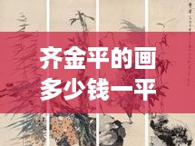 齐金平画作价格参考，一平尺的价格在数百至数千元不等。，请注意，具体价格会因作品的质量、风格、年代、尺寸、保存状况等因素而有所不同，建议咨询专业人士或参考相关市场行情。