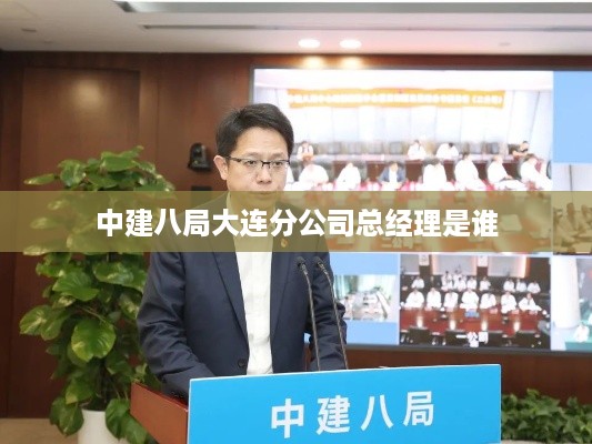 中建八局大连分公司总经理的标题，，中建八局大连分公司总经理的身份揭秘