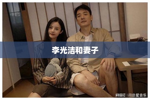 李光洁与他的妻子，幸福生活的典范