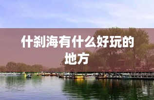 什刹海游玩攻略，探寻湖光山色与文化遗迹的乐趣
