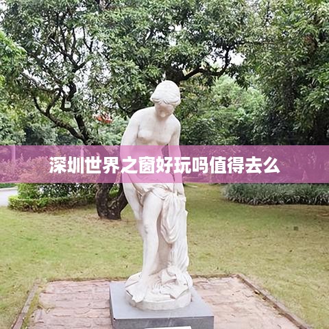 深圳世界之窗，值得一游的旅游胜地吗？
