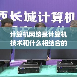 计算机网络是计算机技术和通信技术相结合的产物。
