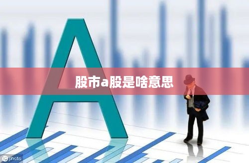 股市A股的意思，股市A股是指在中国大陆上市并交易的股票。