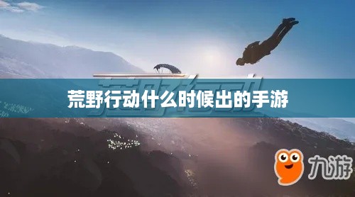 荒野行动手游发布时间，荒野行动手游是什么时候出的