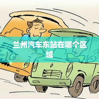 兰州汽车东站区域位置标题，兰州汽车东站位于哪个区域？