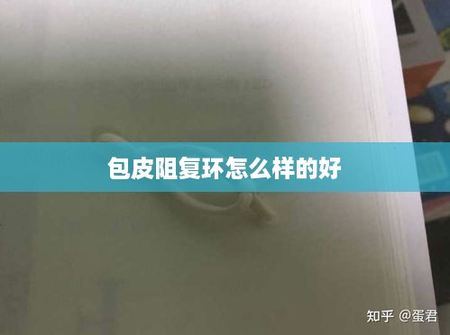 包皮阻复环的选择建议，，包皮阻复环的选购指南，旨在为消费者提供一个关于如何选择好的包皮阻复环的指南。