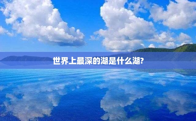 世界上最深的湖——哪个湖深居首位？