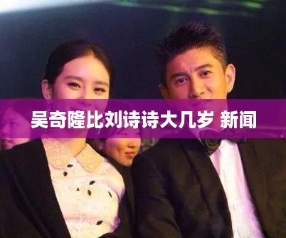 吴奇隆与刘诗诗年龄差距新闻