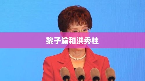 黎子渝与洪秀柱，两位杰出人物的交汇点