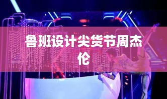 鲁班设计尖货节周杰伦，引领潮流的盛大节日