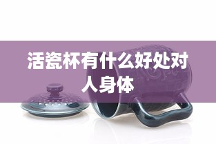 活瓷杯对人体的好处，解析其健康益处