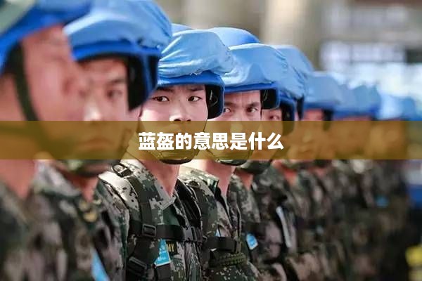 蓝盔的意思是指联合国维和部队官兵所佩戴的蓝色头盔。